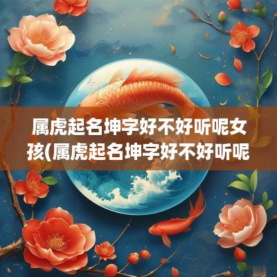属虎起名坤字好不好听呢女孩(属虎起名坤字好不好听呢男孩子)