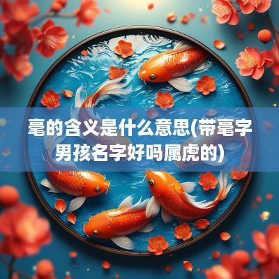 毫的含义是什么意思(带毫字男孩名字好吗属虎的)