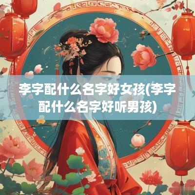 李字配什么名字好女孩(李字配什么名字好听男孩)