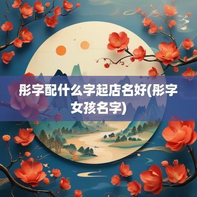 彤字配什么字起店名好(彤字女孩名字)