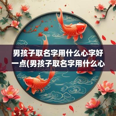 男孩子取名字用什么心字好一点(男孩子取名字用什么心字好呢)