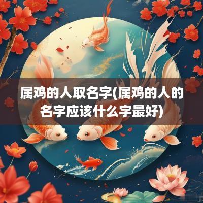 属鸡的人取名字(属鸡的人的名字应该什么字最好)