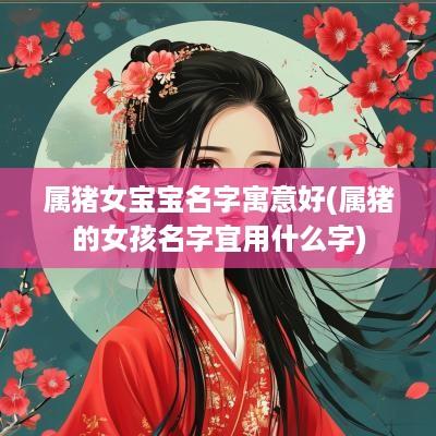 属猪女宝宝名字寓意好(属猪的女孩名字宜用什么字)