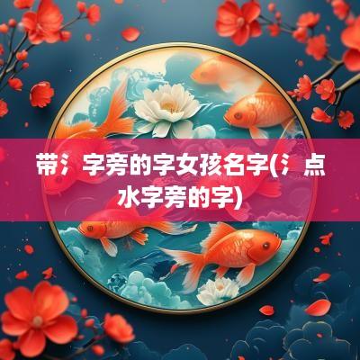 带氵字旁的字女孩名字(氵点水字旁的字)