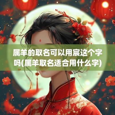 属羊的取名可以用宸这个字吗(属羊取名适合用什么字)