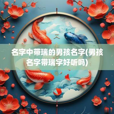 名字中带瑞的男孩名字(男孩名字带瑞字好听吗)