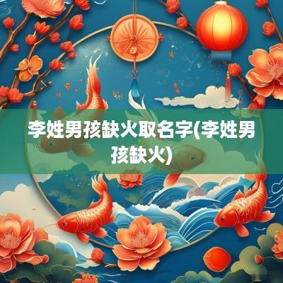 李姓男孩缺火取名字(李姓男孩缺火)