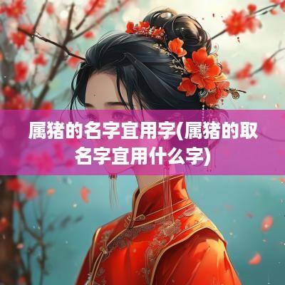 属猪的名字宜用字(属猪的取名字宜用什么字)