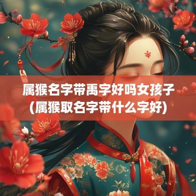属猴名字带禹字好吗女孩子(属猴取名字带什么字好)