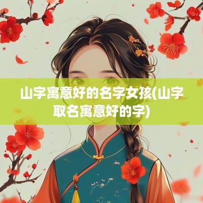 山字寓意好的名字女孩(山字取名寓意好的字)