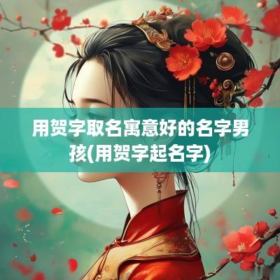 用贺字取名寓意好的名字男孩(用贺字起名字)