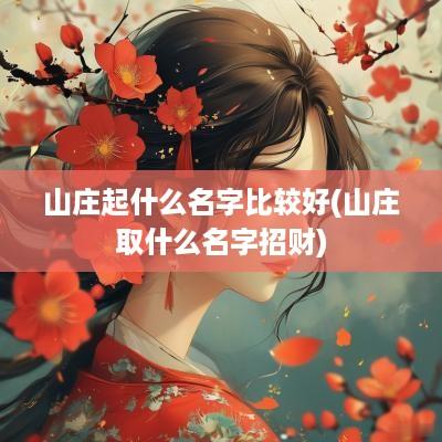山庄起什么名字比较好(山庄取什么名字招财)