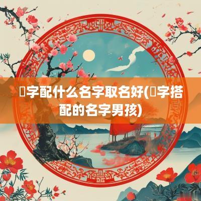 彧字配什么名字取名好(彧字搭配的名字男孩)