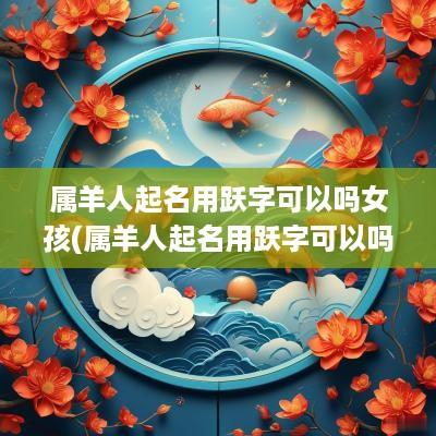 属羊人起名用跃字可以吗女孩(属羊人起名用跃字可以吗男孩)