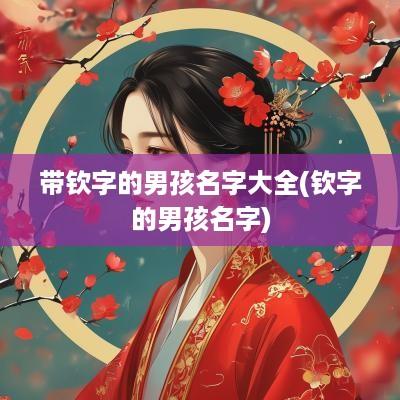 带钦字的男孩名字大全(钦字的男孩名字)