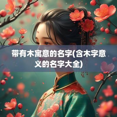 带有木寓意的名字(含木字意义的名字大全)