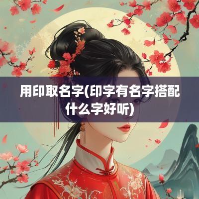 用印取名字(印字有名字搭配什么字好听)
