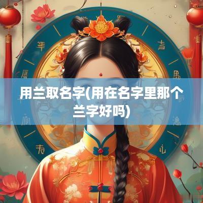 用兰取名字(用在名字里那个兰字好吗)