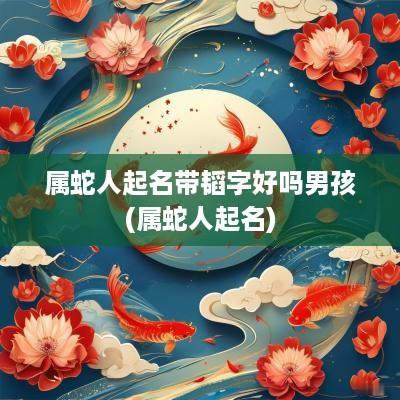 属蛇人起名带韬字好吗男孩(属蛇人起名)