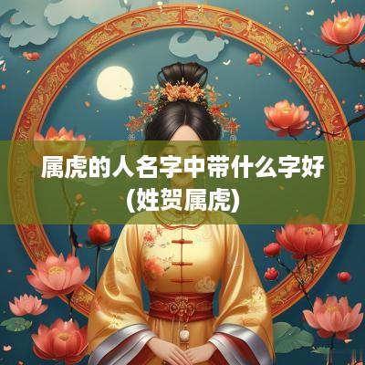 属虎的人名字中带什么字好(姓贺属虎)