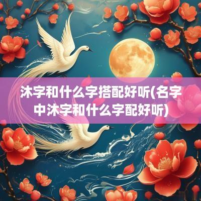 沐字和什么字搭配好听(名字中沐字和什么字配好听)