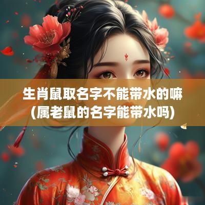 生肖鼠取名字不能带水的嘛(属老鼠的名字能带水吗)