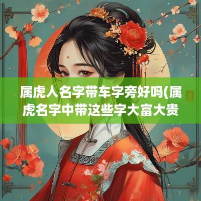 属虎人名字带车字旁好吗(属虎名字中带这些字大富大贵)