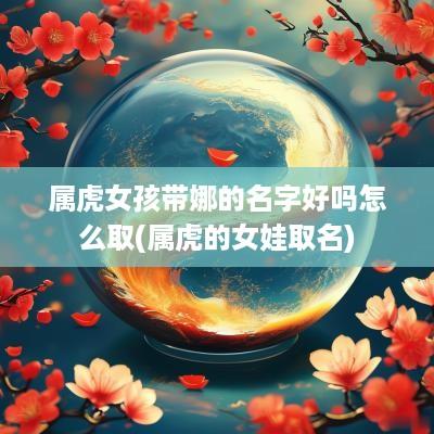 属虎女孩带娜的名字好吗怎么取(属虎的女娃取名)