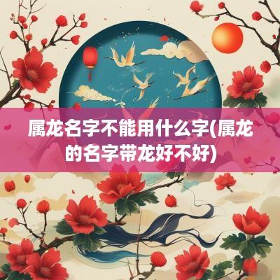 属龙名字不能用什么字(属龙的名字带龙好不好) 属龙名字不能用什么字(属龙的名字带龙好不好)