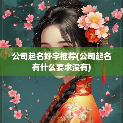 公司起名好字推荐(公司起名有什么要求没有)