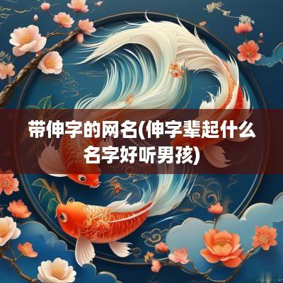 带伸字的网名(伸字辈起什么名字好听男孩)