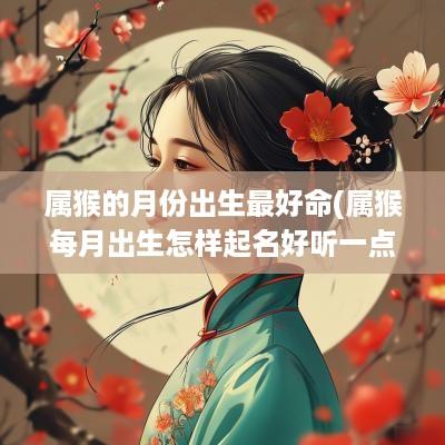 属猴的月份出生最好命(属猴每月出生怎样起名好听一点)