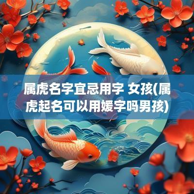 属虎名字宜忌用字 女孩(属虎起名可以用媛字吗男孩)