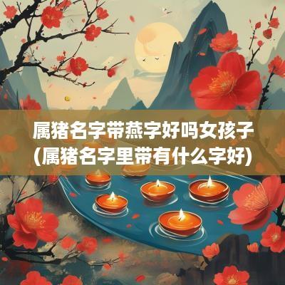 属猪名字带燕字好吗女孩子(属猪名字里带有什么字好)