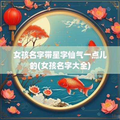 女孩名字带星字仙气一点儿的(女孩名字大全)