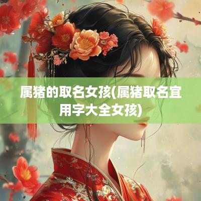属猪的取名女孩(属猪取名宜用字大全女孩)