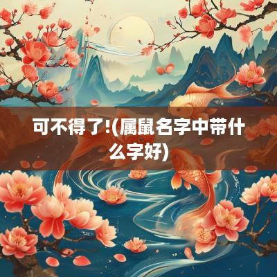 可不得了!(属鼠名字中带什么字好)