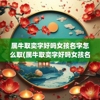 属牛取奕字好吗女孩名字怎么取(属牛取奕字好吗女孩名字大全)