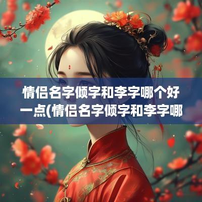 情侣名字倾字和李字哪个好一点(情侣名字倾字和李字哪个好)