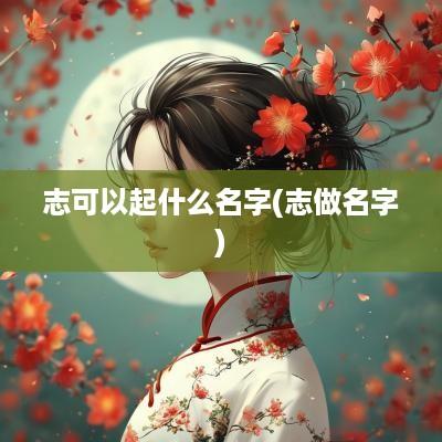 志可以起什么名字(志做名字)
