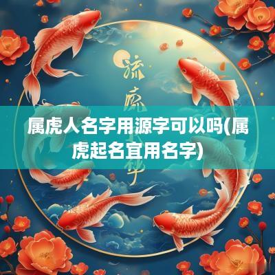 属虎人名字用源字可以吗(属虎起名宜用名字)
