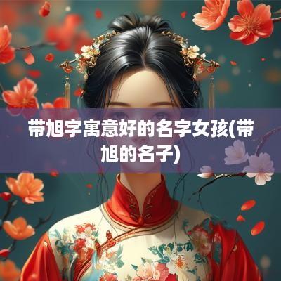 带旭字寓意好的名字女孩(带旭的名子)