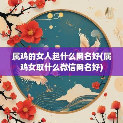 属鸡的女人起什么网名好(属鸡女取什么微信网名好)