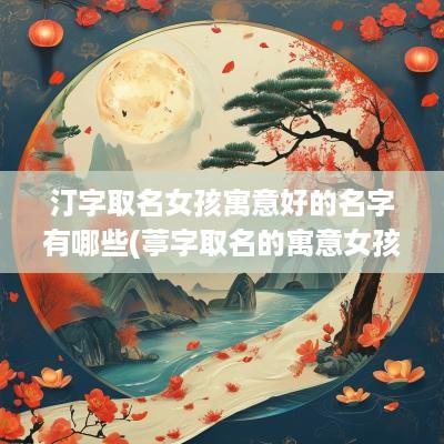 汀字取名女孩寓意好的名字有哪些(葶字取名的寓意女孩)