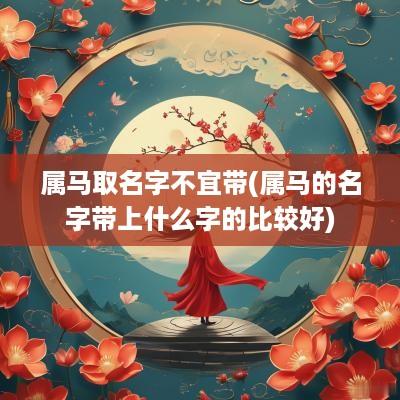 属马取名字不宜带(属马的名字带上什么字的比较好)