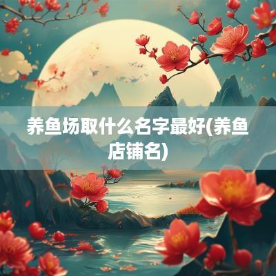 养鱼场取什么名字最好(养鱼店铺名)