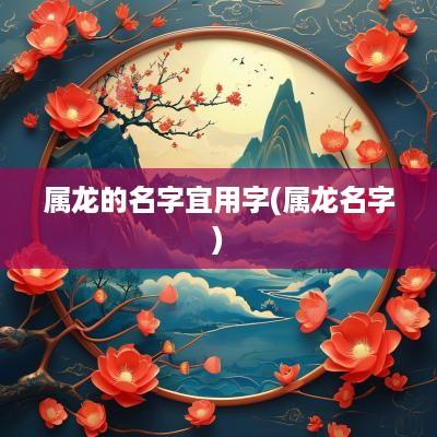 属龙的名字宜用字(属龙名字)
