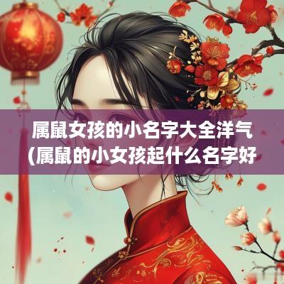 属鼠女孩的小名字大全洋气(属鼠的小女孩起什么名字好听)