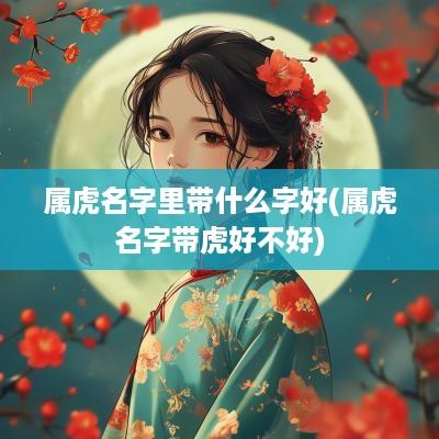 属虎名字里带什么字好(属虎名字带虎好不好)