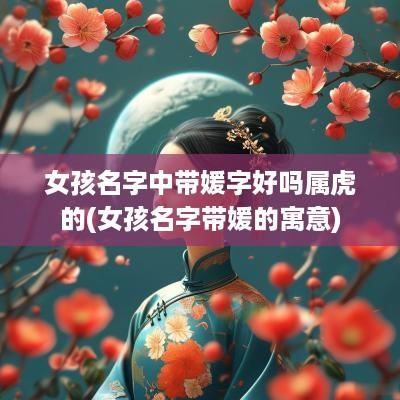 女孩名字中带媛字好吗属虎的(女孩名字带媛的寓意)